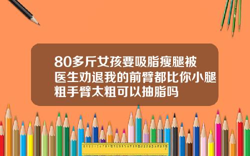 80多斤女孩要吸脂瘦腿被医生劝退我的前臂都比你小腿粗手臂太粗可以抽脂吗