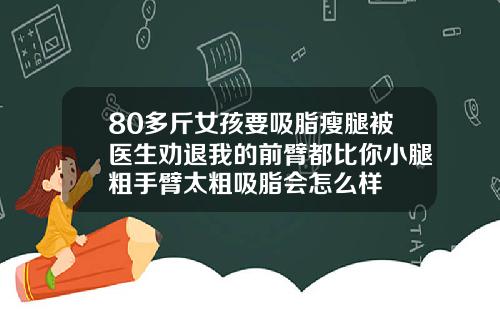 80多斤女孩要吸脂瘦腿被医生劝退我的前臂都比你小腿粗手臂太粗吸脂会怎么样