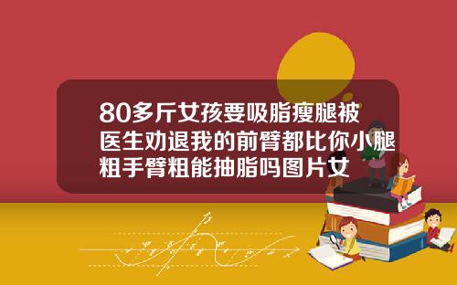 80多斤女孩要吸脂瘦腿被医生劝退我的前臂都比你小腿粗手臂粗能抽脂吗图片女