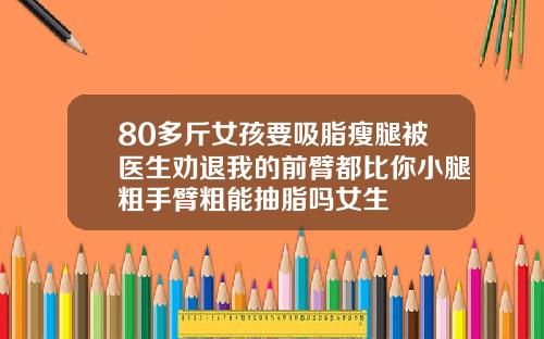 80多斤女孩要吸脂瘦腿被医生劝退我的前臂都比你小腿粗手臂粗能抽脂吗女生