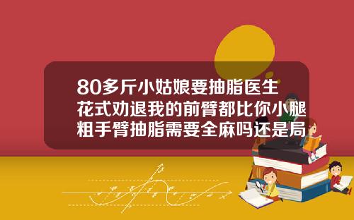 80多斤小姑娘要抽脂医生花式劝退我的前臂都比你小腿粗手臂抽脂需要全麻吗还是局麻呢