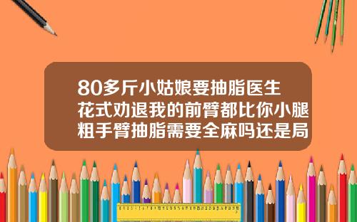 80多斤小姑娘要抽脂医生花式劝退我的前臂都比你小腿粗手臂抽脂需要全麻吗还是局麻好