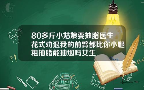 80多斤小姑娘要抽脂医生花式劝退我的前臂都比你小腿粗抽脂能抽烟吗女生