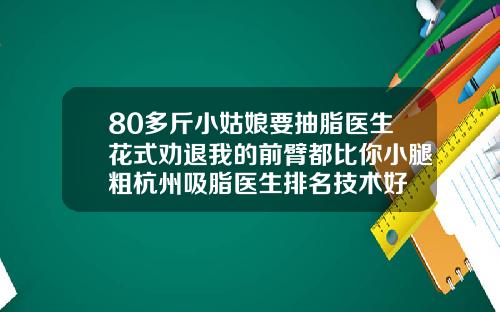 80多斤小姑娘要抽脂医生花式劝退我的前臂都比你小腿粗杭州吸脂医生排名技术好
