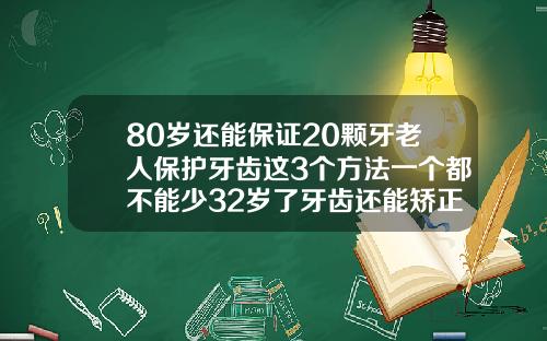 80岁还能保证20颗牙老人保护牙齿这3个方法一个都不能少32岁了牙齿还能矫正吗为什么