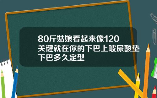 80斤姑娘看起来像120关键就在你的下巴上玻尿酸垫下巴多久定型