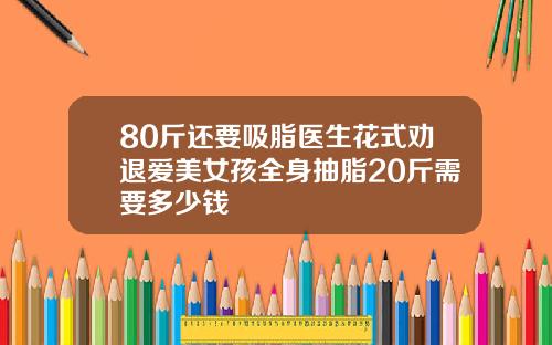 80斤还要吸脂医生花式劝退爱美女孩全身抽脂20斤需要多少钱