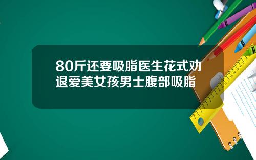 80斤还要吸脂医生花式劝退爱美女孩男士腹部吸脂