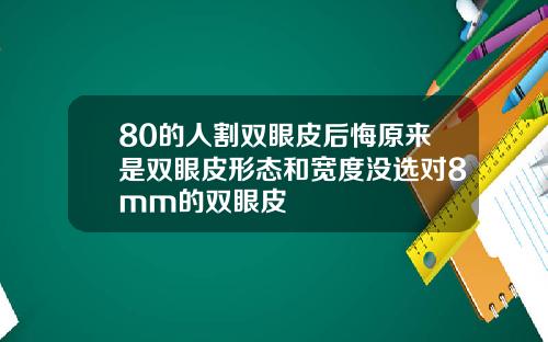 80的人割双眼皮后悔原来是双眼皮形态和宽度没选对8mm的双眼皮