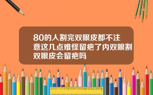 80的人割完双眼皮都不注意这几点难怪留疤了内双眼割双眼皮会留疤吗