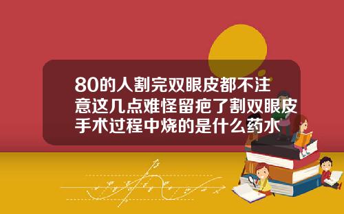 80的人割完双眼皮都不注意这几点难怪留疤了割双眼皮手术过程中烧的是什么药水