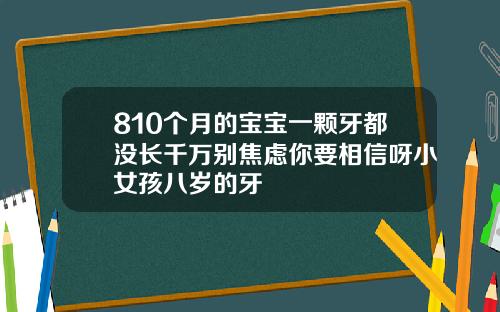 810个月的宝宝一颗牙都没长千万别焦虑你要相信呀小女孩八岁的牙