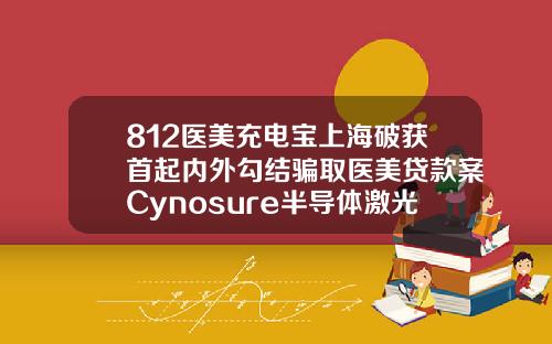 812医美充电宝上海破获首起内外勾结骗取医美贷款案Cynosure半导体激光减脂仪获NMPA批准上市苏州做自体脂肪填充多少钱