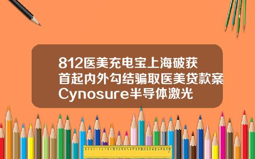 812医美充电宝上海破获首起内外勾结骗取医美贷款案Cynosure半导体激光减脂仪获NMPA批准上市苏州自体脂肪填充哪个医生做的好点