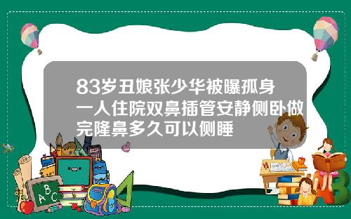 83岁丑娘张少华被曝孤身一人住院双鼻插管安静侧卧做完隆鼻多久可以侧睡