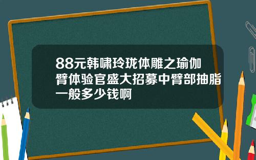 88元韩啸玲珑体雕之瑜伽臂体验官盛大招募中臂部抽脂一般多少钱啊