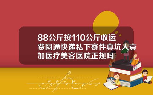 88公斤按110公斤收运费圆通快递私下寄件真坑人壹加医疗美容医院正规吗