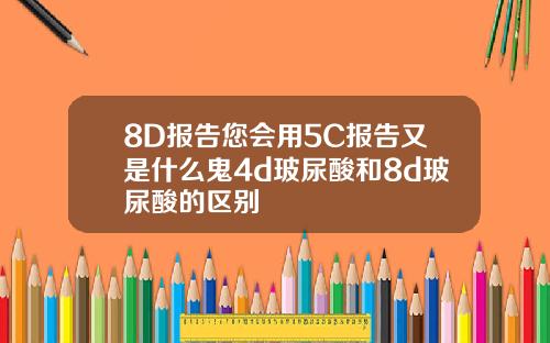 8D报告您会用5C报告又是什么鬼4d玻尿酸和8d玻尿酸的区别