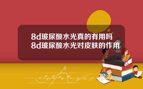 8d玻尿酸水光真的有用吗8d玻尿酸水光对皮肤的作用