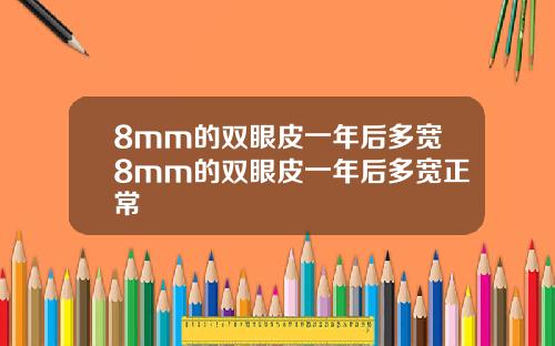 8mm的双眼皮一年后多宽8mm的双眼皮一年后多宽正常