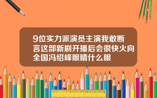 9位实力派演员主演我敢断言这部新剧开播后会很快火向全国冯绍峰眼睛什么眼