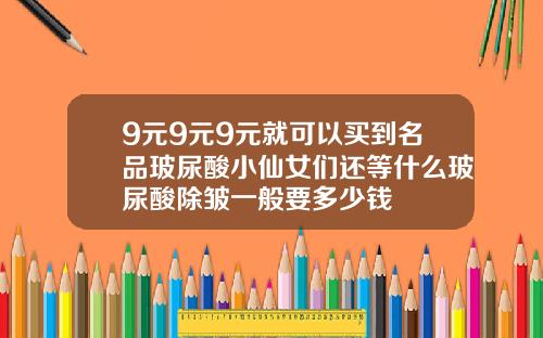 9元9元9元就可以买到名品玻尿酸小仙女们还等什么玻尿酸除皱一般要多少钱