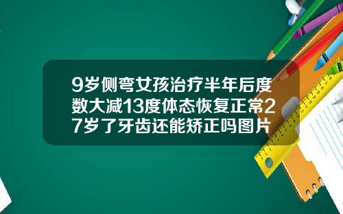 9岁侧弯女孩治疗半年后度数大减13度体态恢复正常27岁了牙齿还能矫正吗图片