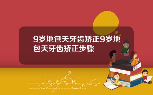 9岁地包天牙齿矫正9岁地包天牙齿矫正步骤