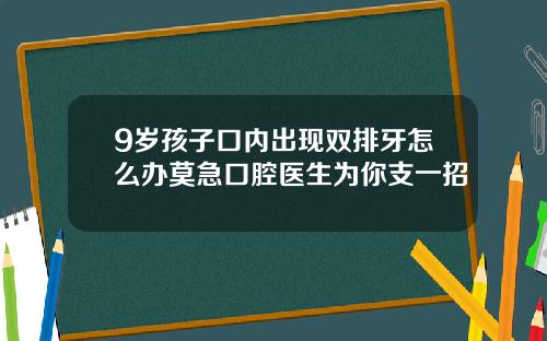 9岁孩子口内出现双排牙怎么办莫急口腔医生为你支一招