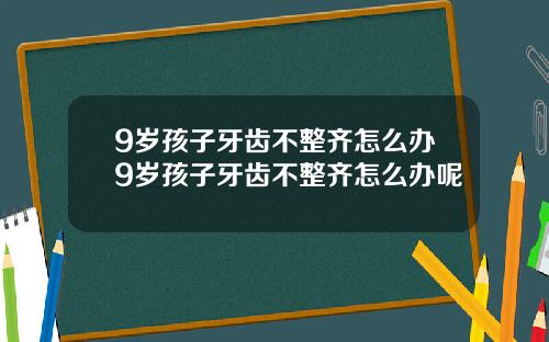 9岁孩子牙齿不整齐怎么办9岁孩子牙齿不整齐怎么办呢