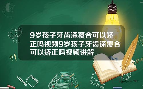 9岁孩子牙齿深覆合可以矫正吗视频9岁孩子牙齿深覆合可以矫正吗视频讲解