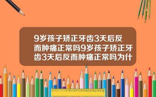 9岁孩子矫正牙齿3天后反而肿痛正常吗9岁孩子矫正牙齿3天后反而肿痛正常吗为什么