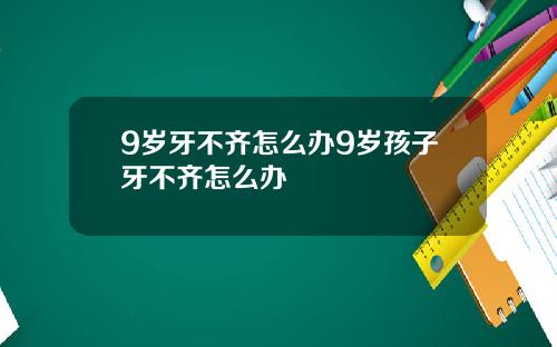 9岁牙不齐怎么办9岁孩子牙不齐怎么办