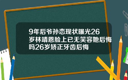 9年后爷孙恋现状曝光26岁林靖恩脸上已无笑容她后悔吗26岁矫正牙齿后悔