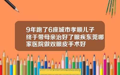 9年跑了6座城市孝顺儿子终于带母亲治好了眼疾东莞哪家医院做双眼皮手术好