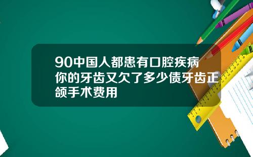 90中国人都患有口腔疾病你的牙齿又欠了多少债牙齿正颌手术费用