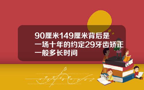 90厘米149厘米背后是一场十年的约定29牙齿矫正一般多长时间