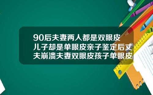 90后夫妻两人都是双眼皮儿子却是单眼皮亲子鉴定后丈夫崩溃夫妻双眼皮孩子单眼皮