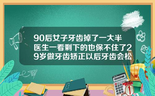 90后女子牙齿掉了一大半医生一看剩下的也保不住了29岁做牙齿矫正以后牙齿会松动吗