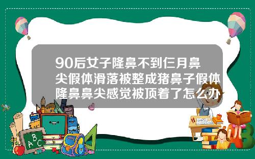 90后女子隆鼻不到仨月鼻尖假体滑落被整成猪鼻子假体隆鼻鼻尖感觉被顶着了怎么办