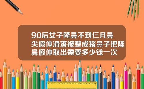 90后女子隆鼻不到仨月鼻尖假体滑落被整成猪鼻子把隆鼻假体取出需要多少钱一次