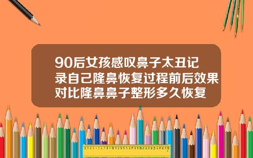 90后女孩感叹鼻子太丑记录自己隆鼻恢复过程前后效果对比隆鼻鼻子整形多久恢复