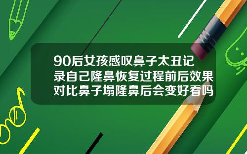 90后女孩感叹鼻子太丑记录自己隆鼻恢复过程前后效果对比鼻子塌隆鼻后会变好看吗