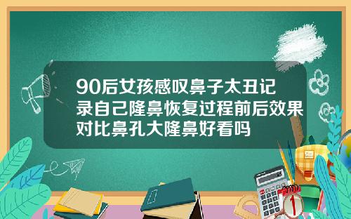 90后女孩感叹鼻子太丑记录自己隆鼻恢复过程前后效果对比鼻孔大隆鼻好看吗