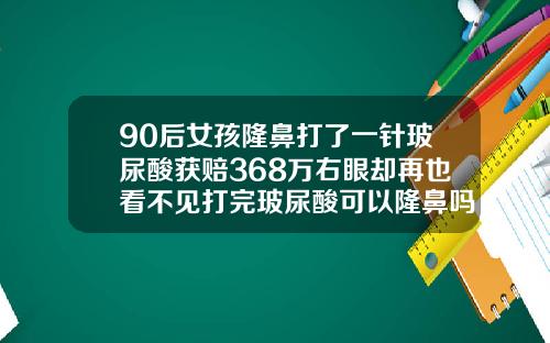 90后女孩隆鼻打了一针玻尿酸获赔368万右眼却再也看不见打完玻尿酸可以隆鼻吗图片