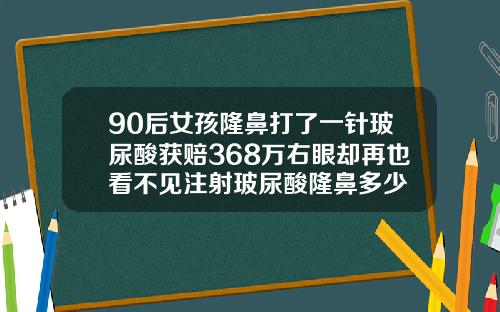 90后女孩隆鼻打了一针玻尿酸获赔368万右眼却再也看不见注射玻尿酸隆鼻多少