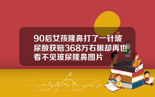 90后女孩隆鼻打了一针玻尿酸获赔368万右眼却再也看不见玻尿隆鼻图片