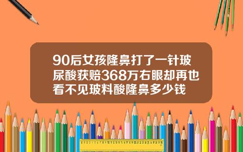 90后女孩隆鼻打了一针玻尿酸获赔368万右眼却再也看不见玻料酸隆鼻多少钱