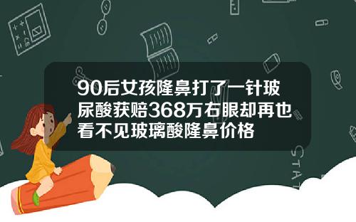90后女孩隆鼻打了一针玻尿酸获赔368万右眼却再也看不见玻璃酸隆鼻价格