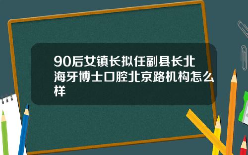 90后女镇长拟任副县长北海牙博士口腔北京路机构怎么样